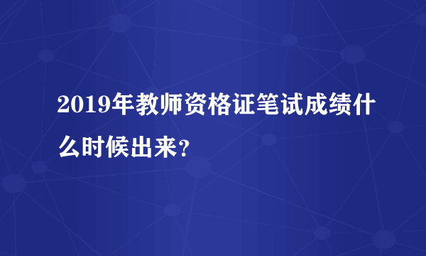 2019年教师资格证笔试成绩什么时候出来？