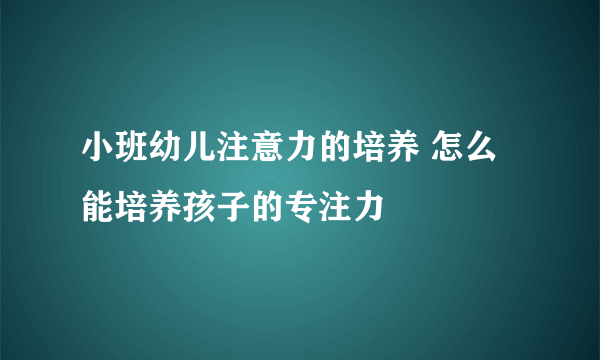 小班幼儿注意力的培养 怎么能培养孩子的专注力