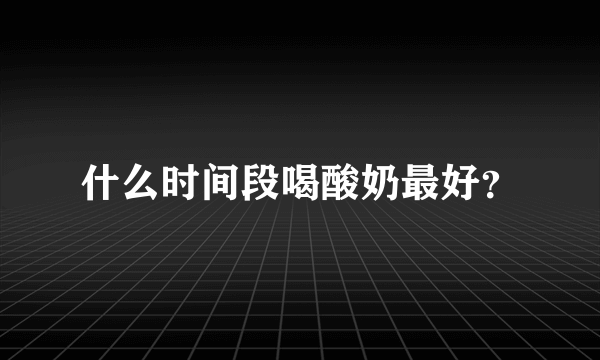 什么时间段喝酸奶最好？