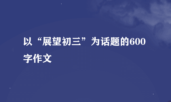 以“展望初三”为话题的600字作文