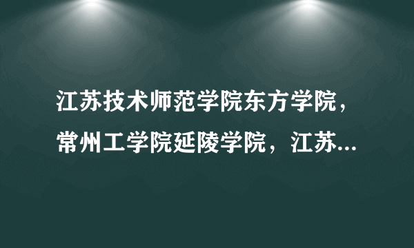 江苏技术师范学院东方学院，常州工学院延陵学院，江苏工业学院怀德学院，哪个比较好？