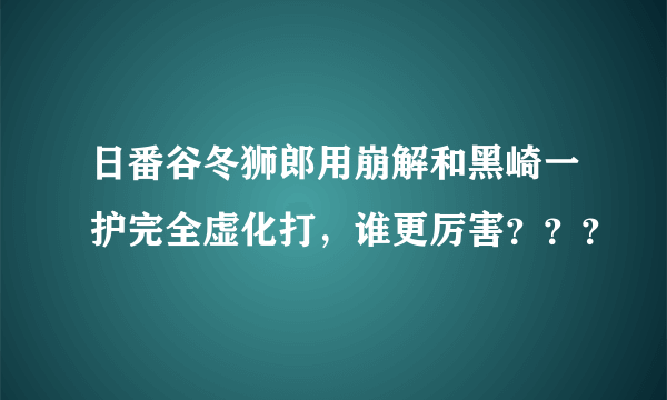 日番谷冬狮郎用崩解和黑崎一护完全虚化打，谁更厉害？？？