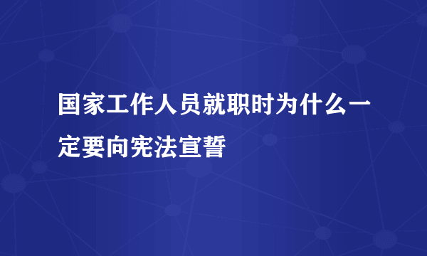 国家工作人员就职时为什么一定要向宪法宣誓