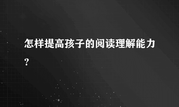 怎样提高孩子的阅读理解能力？