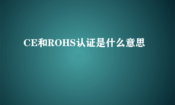 CE和ROHS认证是什么意思