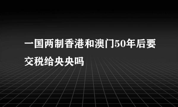 一国两制香港和澳门50年后要交税给央央吗