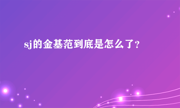 sj的金基范到底是怎么了？