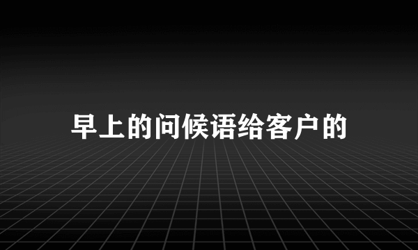 早上的问候语给客户的