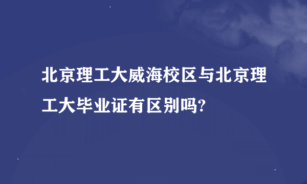 北京理工大威海校区与北京理工大毕业证有区别吗?