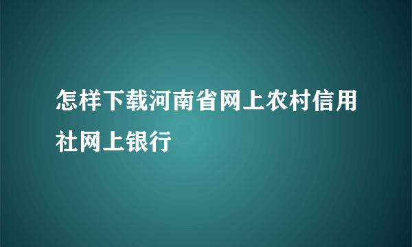 怎样下载河南省网上农村信用社网上银行