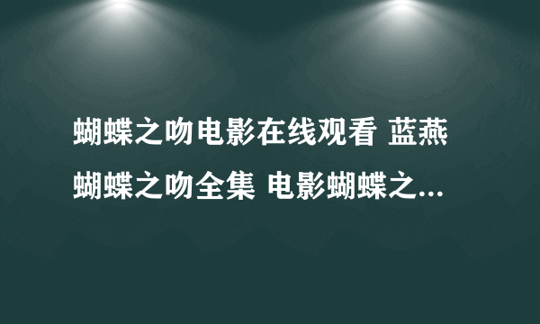 蝴蝶之吻电影在线观看 蓝燕蝴蝶之吻全集 电影蝴蝶之吻bt种子下载 蝴蝶之吻完整版下载地址 蝴蝶之吻dvd种子