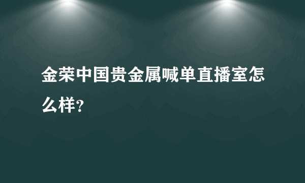 金荣中国贵金属喊单直播室怎么样？