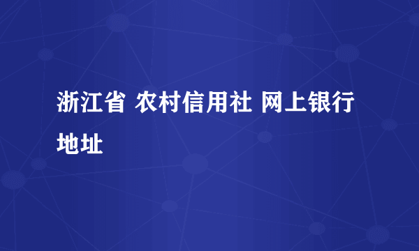 浙江省 农村信用社 网上银行 地址