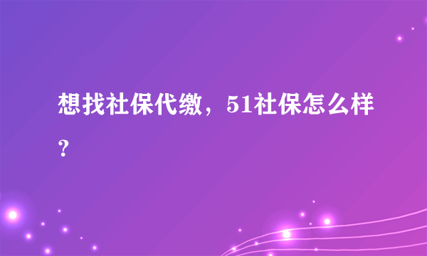 想找社保代缴，51社保怎么样？