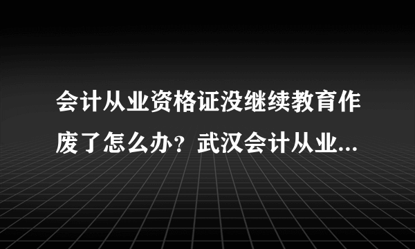 会计从业资格证没继续教育作废了怎么办？武汉会计从业资格证几年继续教育一次？