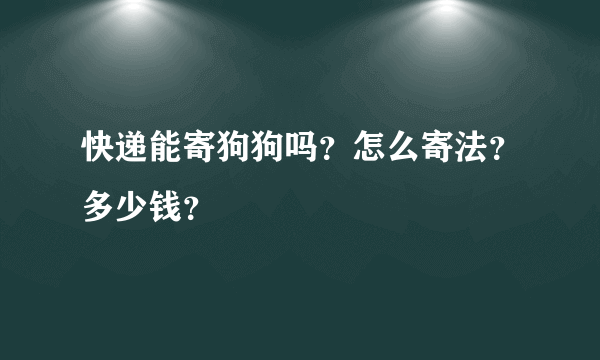 快递能寄狗狗吗？怎么寄法？多少钱？