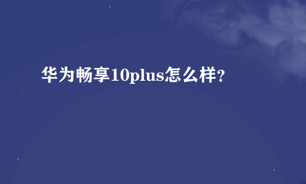 华为畅享10plus怎么样？