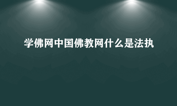 学佛网中国佛教网什么是法执