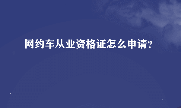 网约车从业资格证怎么申请？