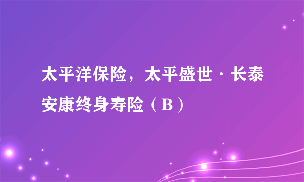 太平洋保险，太平盛世·长泰安康终身寿险（B）