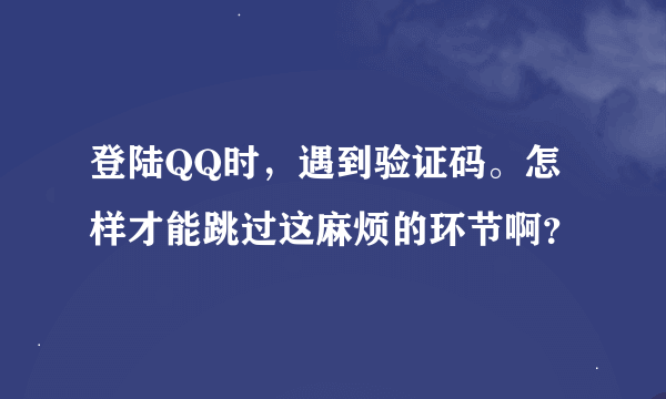 登陆QQ时，遇到验证码。怎样才能跳过这麻烦的环节啊？