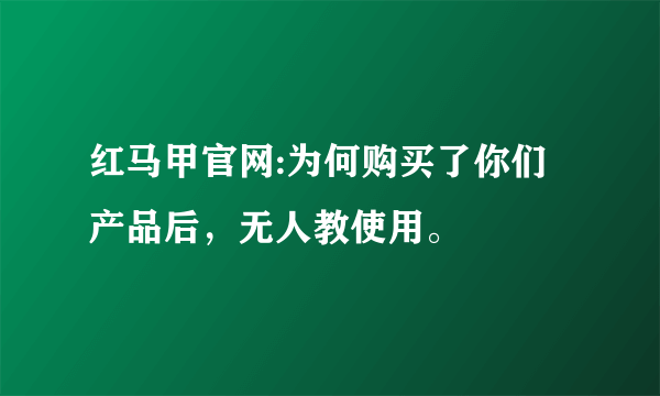 红马甲官网:为何购买了你们产品后，无人教使用。