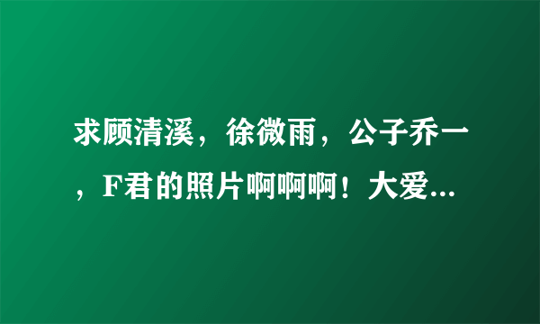 求顾清溪，徐微雨，公子乔一，F君的照片啊啊啊！大爱他们的爱情~