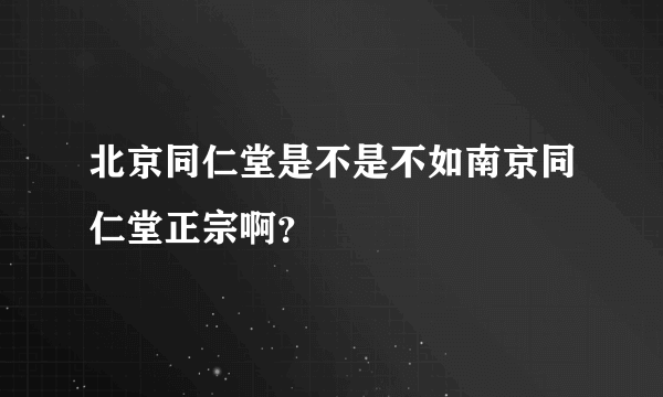 北京同仁堂是不是不如南京同仁堂正宗啊？