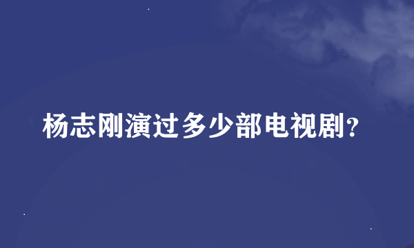 杨志刚演过多少部电视剧？