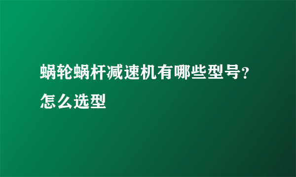 蜗轮蜗杆减速机有哪些型号？怎么选型