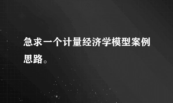 急求一个计量经济学模型案例思路。