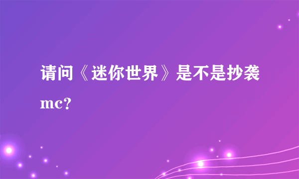 请问《迷你世界》是不是抄袭mc？