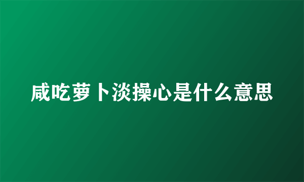 咸吃萝卜淡操心是什么意思