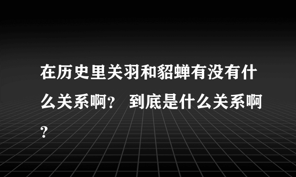 在历史里关羽和貂蝉有没有什么关系啊？ 到底是什么关系啊？