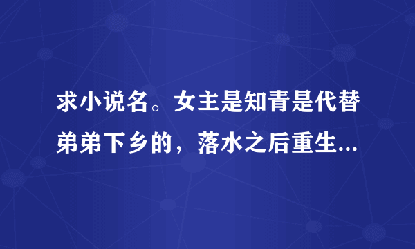 求小说名。女主是知青是代替弟弟下乡的，落水之后重生，嫁给当地一位退伍的腿有残疾的军人，