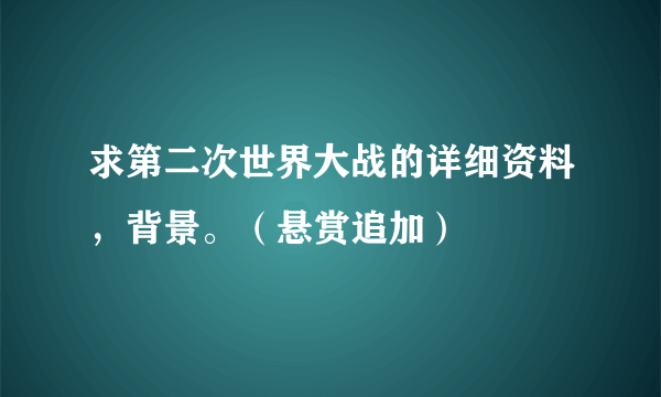 求第二次世界大战的详细资料，背景。（悬赏追加）