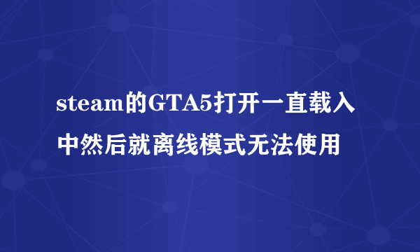 steam的GTA5打开一直载入中然后就离线模式无法使用