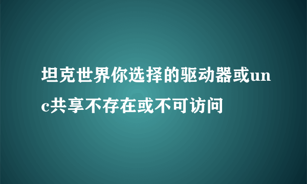 坦克世界你选择的驱动器或unc共享不存在或不可访问