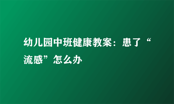 幼儿园中班健康教案：患了“流感”怎么办