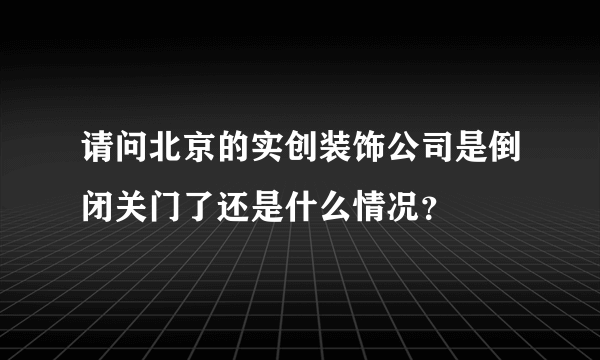 请问北京的实创装饰公司是倒闭关门了还是什么情况？