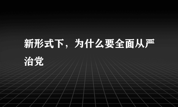 新形式下，为什么要全面从严治党