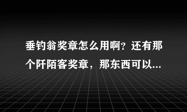 垂钓翁奖章怎么用啊？还有那个阡陌客奖章，那东西可以重复买，难道能效果能叠加？？