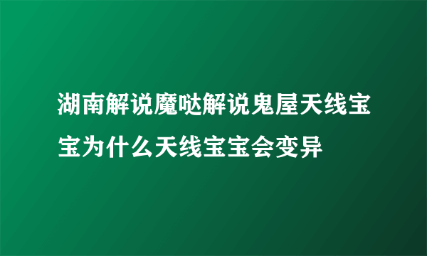 湖南解说魔哒解说鬼屋天线宝宝为什么天线宝宝会变异