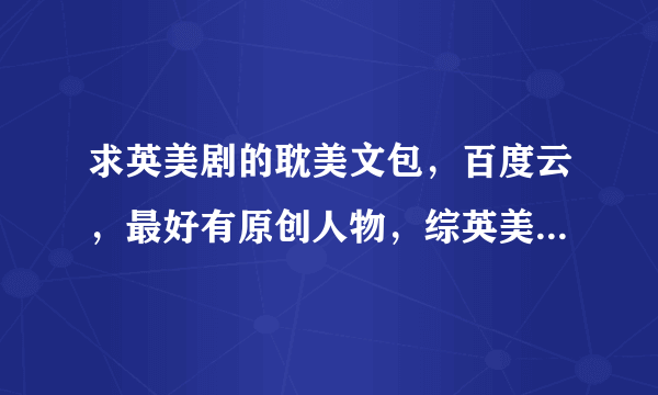 求英美剧的耽美文包，百度云，最好有原创人物，综英美的最好。