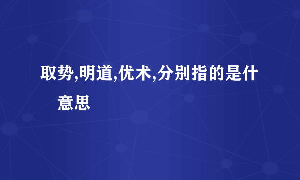 取势,明道,优术,分别指的是什麼意思