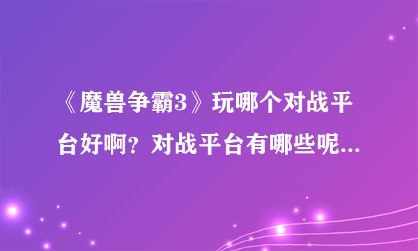 《魔兽争霸3》玩哪个对战平台好啊？对战平台有哪些呢？请介绍一下！