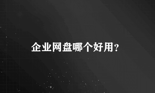 企业网盘哪个好用？