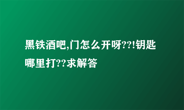 黑铁酒吧,门怎么开呀??!钥匙哪里打??求解答