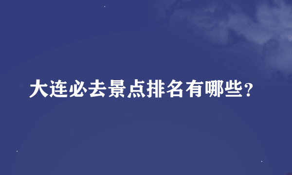 大连必去景点排名有哪些？