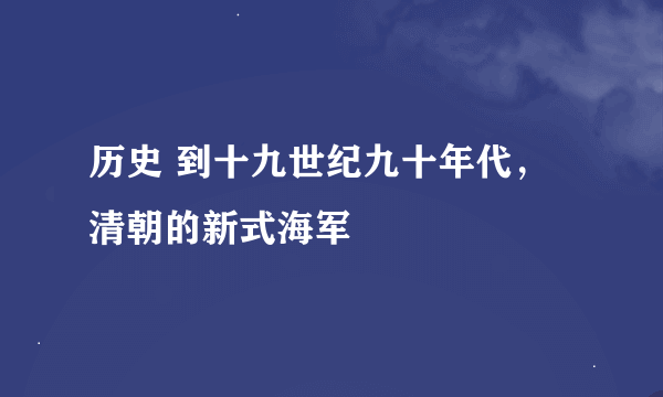 历史 到十九世纪九十年代，清朝的新式海军